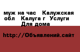 муж на час - Калужская обл., Калуга г. Услуги » Для дома   